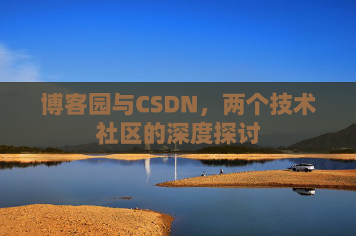 博客园与CSDN,两个技术社区的深度探讨 博客园与CSDN,两个技术社区的深度探讨